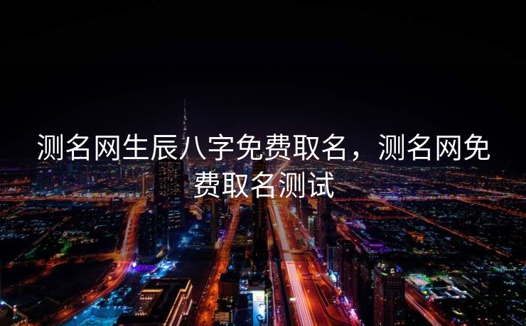 测名网生辰八字免费取名，测名网免费取名测试