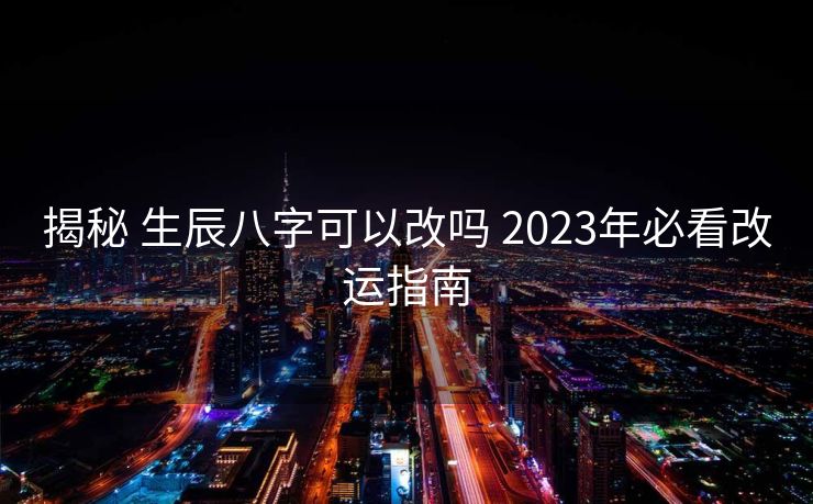 揭秘 生辰八字可以改吗 2023年必看改运指南