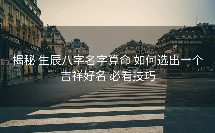 揭秘 生辰八字名字算命 如何选出一个吉祥好名 必看技巧