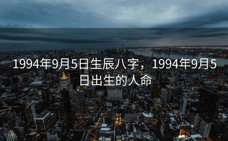 1994年9月5日生辰八字，1994年9月5日出生的人命