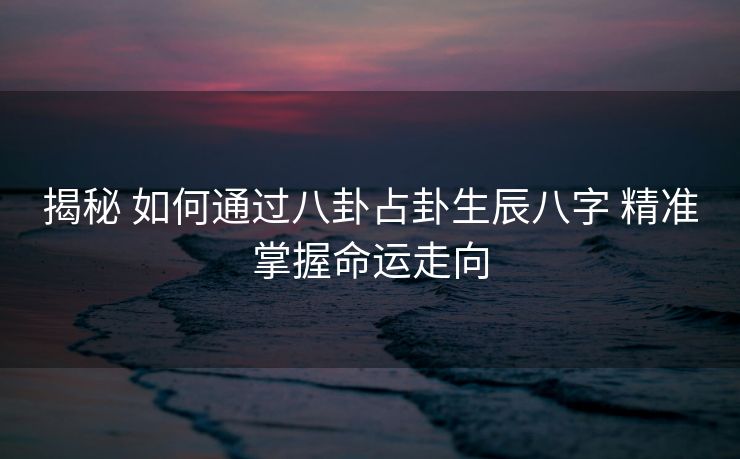 揭秘 如何通过八卦占卦生辰八字 精准掌握命运走向