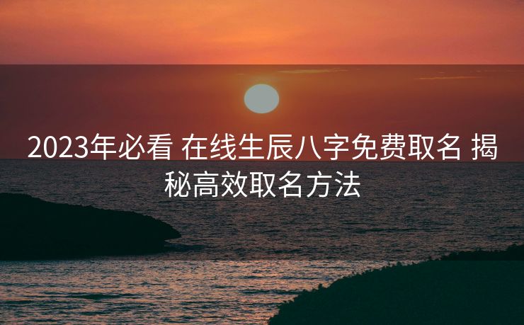 2023年必看 在线生辰八字免费取名 揭秘高效取名方法