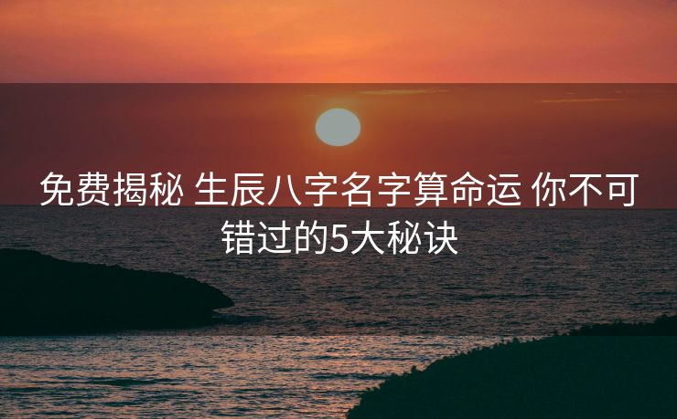 免费揭秘 生辰八字名字算命运 你不可错过的5大秘诀