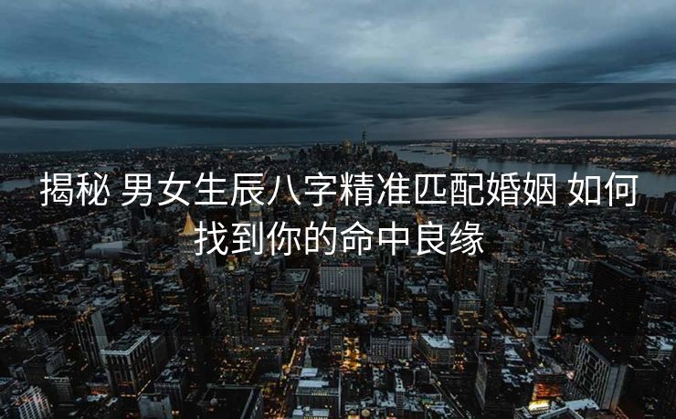 揭秘 男女生辰八字精准匹配婚姻 如何找到你的命中良缘