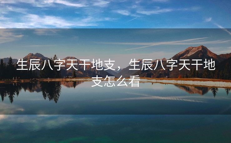 生辰八字天干地支，生辰八字天干地支怎么看