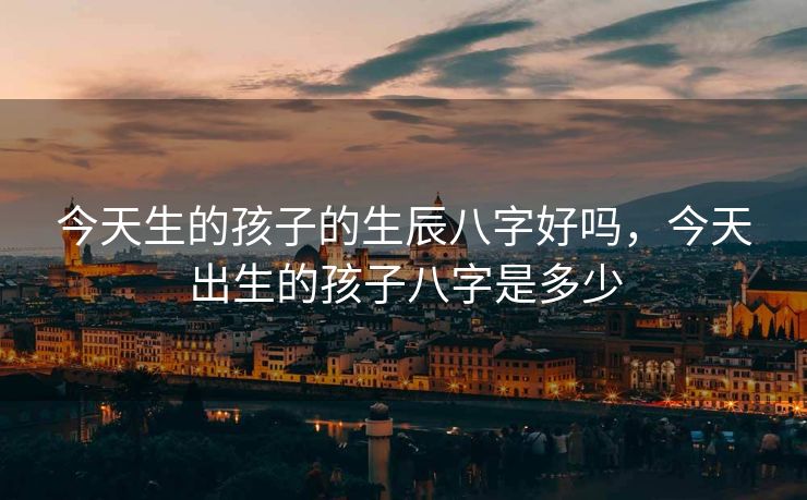 今天生的孩子的生辰八字好吗，今天出生的孩子八字是多少