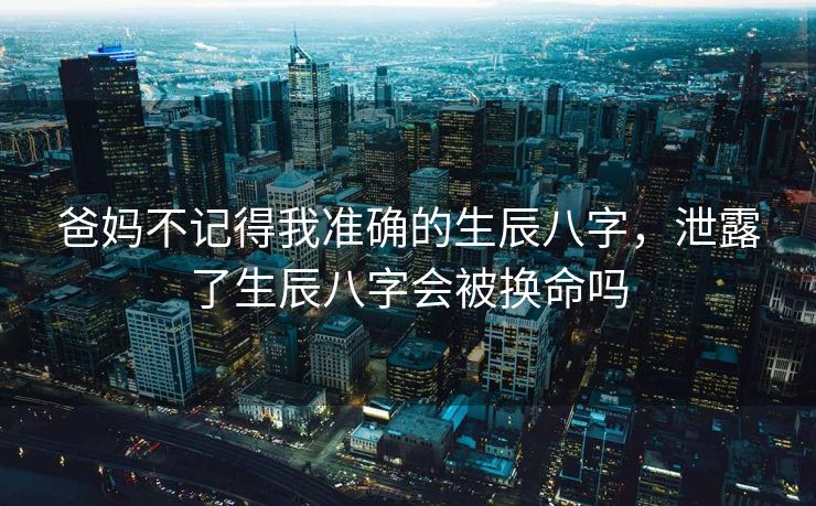 爸妈不记得我准确的生辰八字，泄露了生辰八字会被换命吗