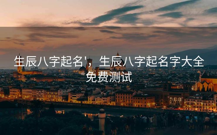 生辰八字起名'，生辰八字起名字大全免费测试