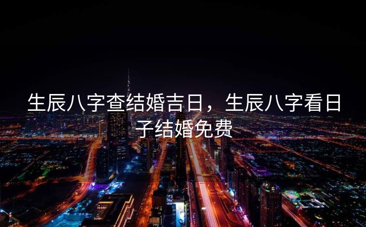 生辰八字查结婚吉日，生辰八字看日子结婚免费