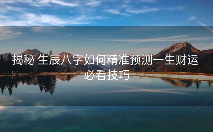 揭秘 生辰八字如何精准预测一生财运 必看技巧