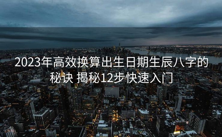 2023年高效换算出生日期生辰八字的秘诀 揭秘12步快速入门