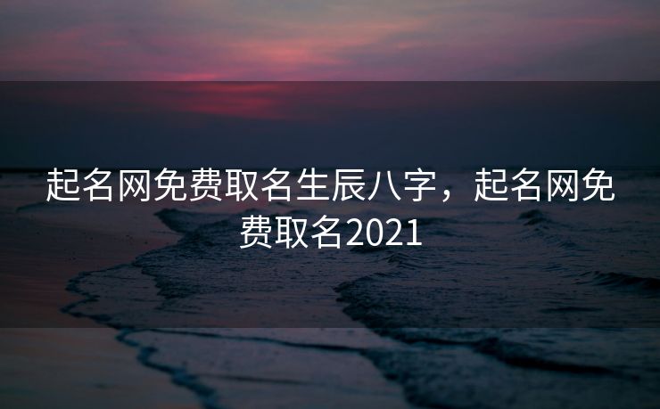 起名网免费取名生辰八字，起名网免费取名2021