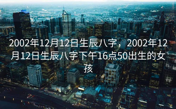 2002年12月12日生辰八字，2002年12月12日生辰八字下午16点50出生的女孩
