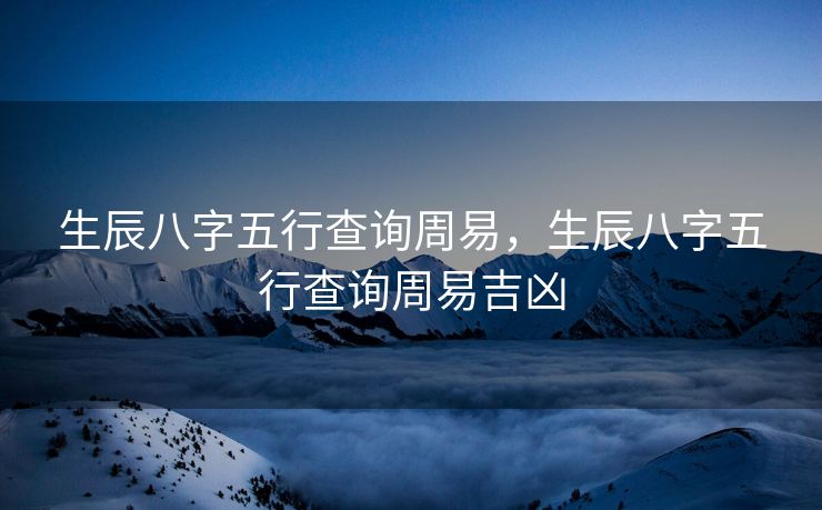 生辰八字五行查询周易，生辰八字五行查询周易吉凶