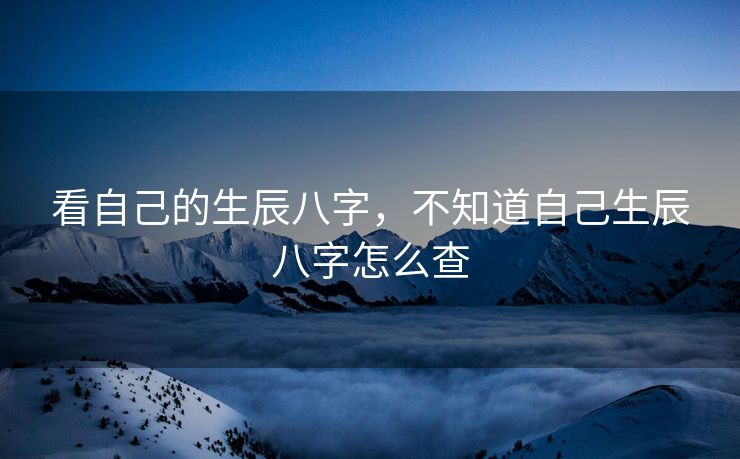 看自己的生辰八字，不知道自己生辰八字怎么查