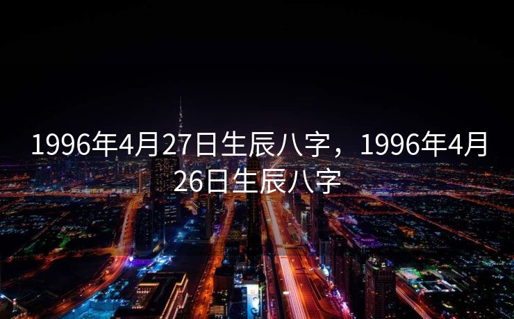 1996年4月27日生辰八字，1996年4月26日生辰八字
