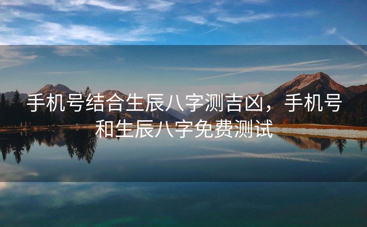 手机号结合生辰八字测吉凶，手机号和生辰八字免费测试