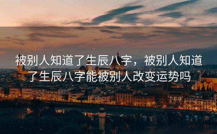 被别人知道了生辰八字，被别人知道了生辰八字能被别人改变运势吗