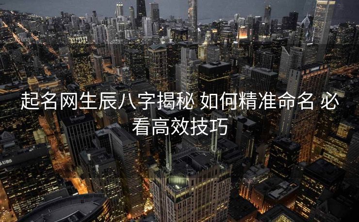 起名网生辰八字揭秘 如何精准命名 必看高效技巧