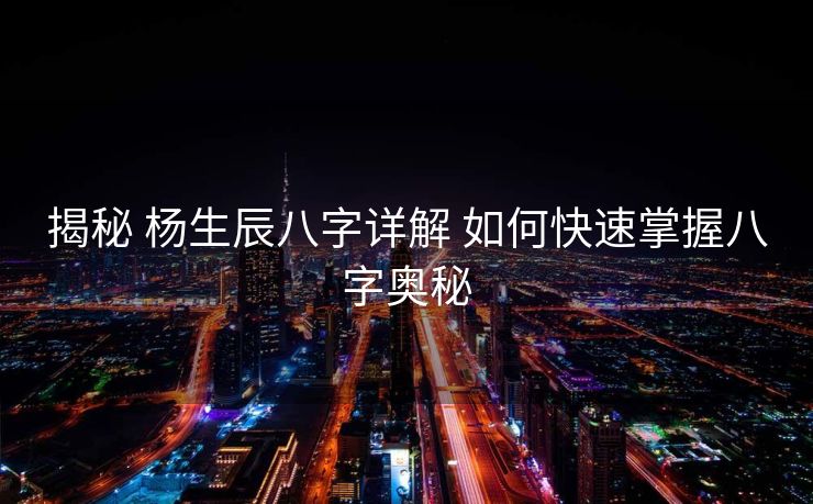 揭秘 杨生辰八字详解 如何快速掌握八字奥秘