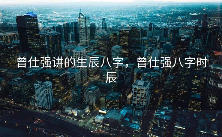 曾仕强讲的生辰八字，曾仕强八字时辰