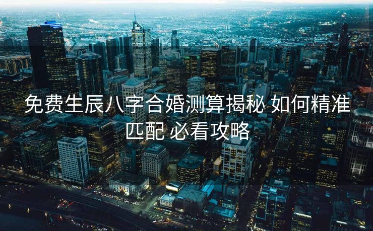 免费生辰八字合婚测算揭秘 如何精准匹配 必看攻略