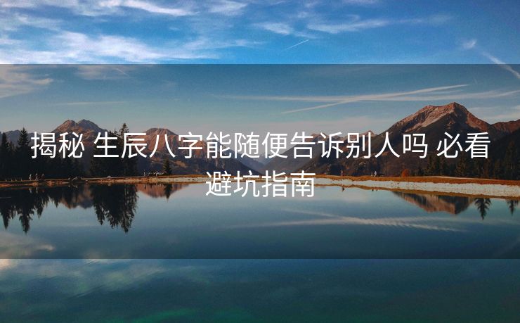 揭秘 生辰八字能随便告诉别人吗 必看避坑指南