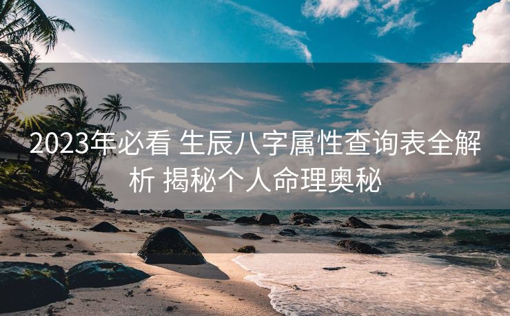 2023年必看 生辰八字属性查询表全解析 揭秘个人命理奥秘