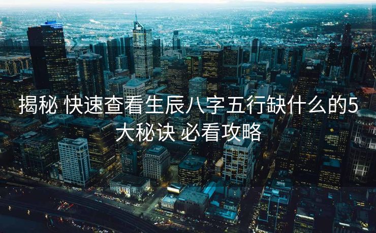 揭秘 快速查看生辰八字五行缺什么的5大秘诀 必看攻略
