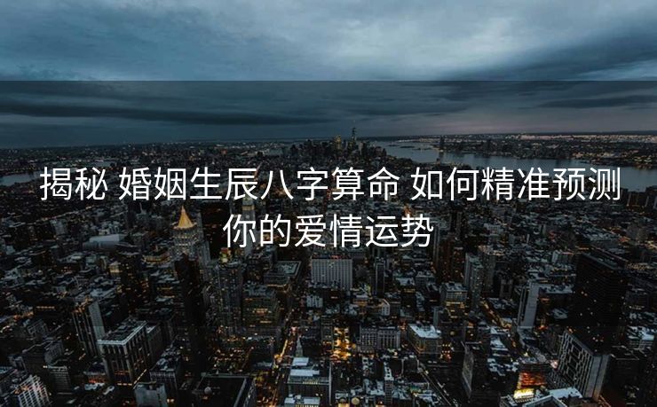 揭秘 婚姻生辰八字算命 如何精准预测你的爱情运势