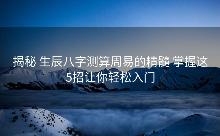 揭秘 生辰八字测算周易的精髓 掌握这5招让你轻松入门