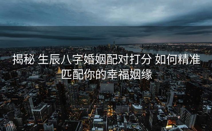揭秘 生辰八字婚姻配对打分 如何精准匹配你的幸福姻缘