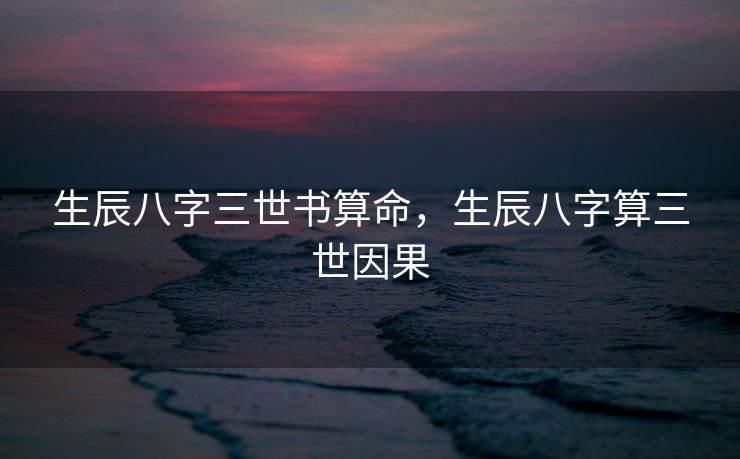 生辰八字三世书算命，生辰八字算三世因果