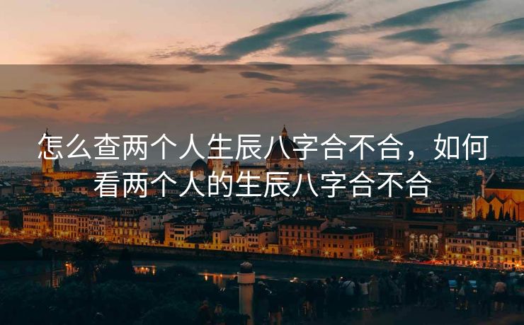 怎么查两个人生辰八字合不合，如何看两个人的生辰八字合不合