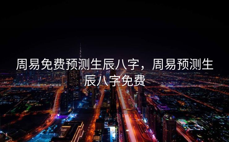 周易免费预测生辰八字，周易预测生辰八字免费
