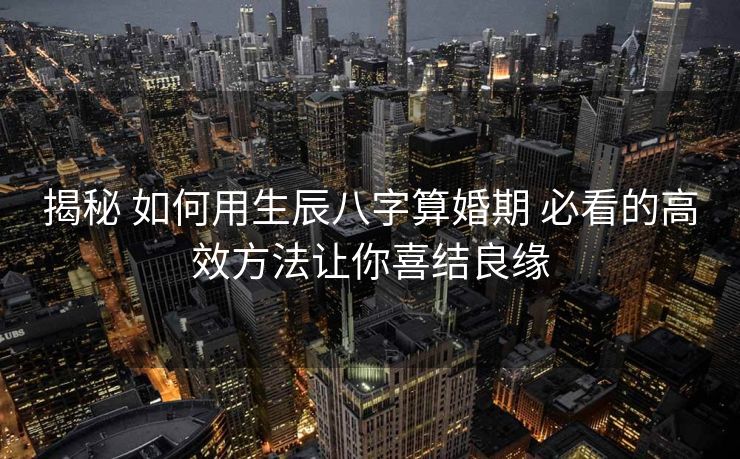 揭秘 如何用生辰八字算婚期 必看的高效方法让你喜结良缘