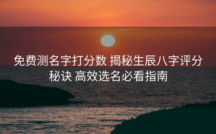 免费测名字打分数 揭秘生辰八字评分秘诀 高效选名必看指南