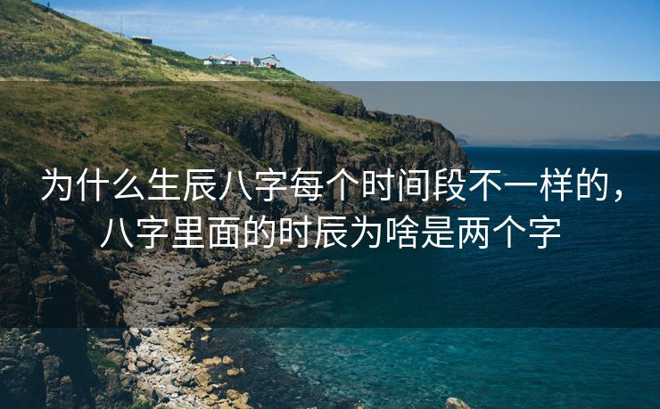 为什么生辰八字每个时间段不一样的，八字里面的时辰为啥是两个字