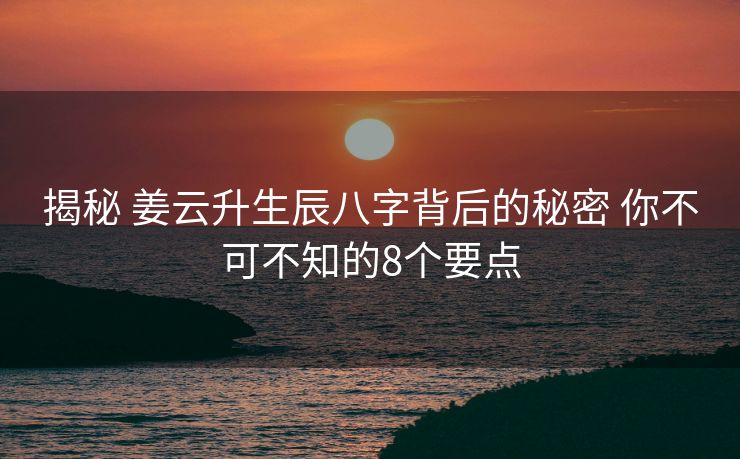 揭秘 姜云升生辰八字背后的秘密 你不可不知的8个要点
