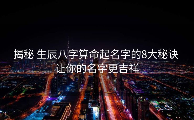 揭秘 生辰八字算命起名字的8大秘诀 让你的名字更吉祥