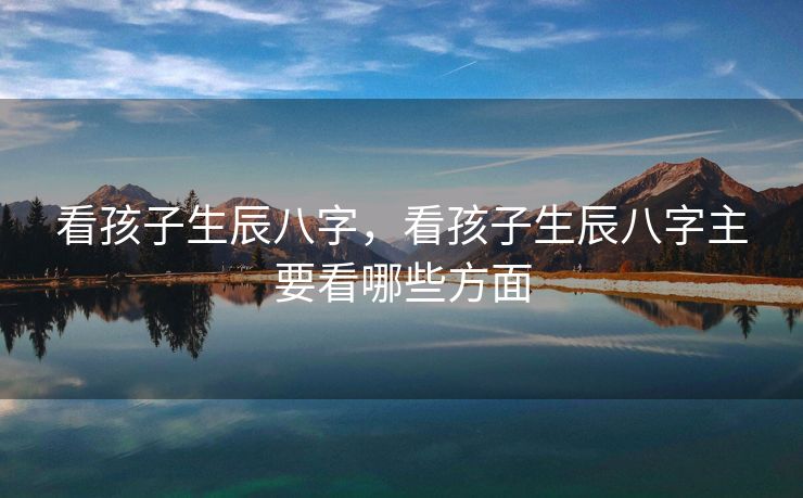 看孩子生辰八字，看孩子生辰八字主要看哪些方面