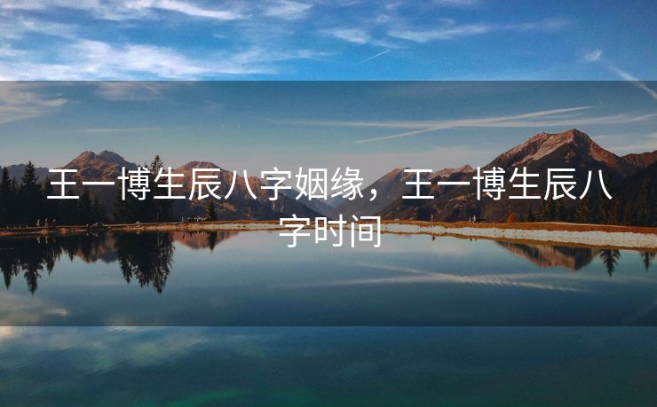 王一博生辰八字姻缘，王一博生辰八字时间