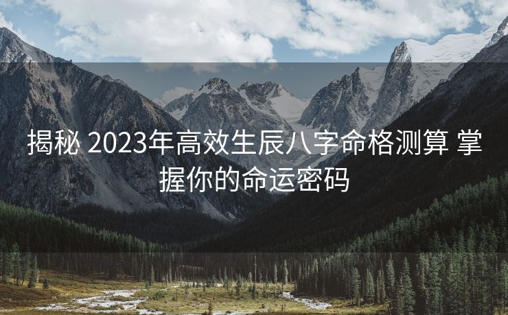 揭秘 2023年高效生辰八字命格测算 掌握你的命运密码