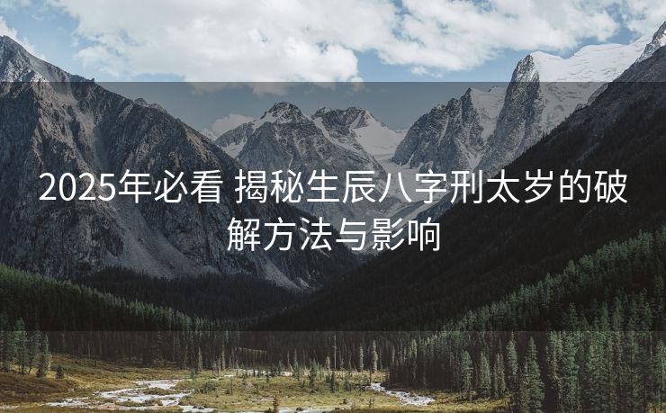2025年必看 揭秘生辰八字刑太岁的破解方法与影响