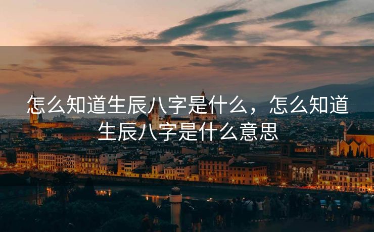 怎么知道生辰八字是什么，怎么知道生辰八字是什么意思
