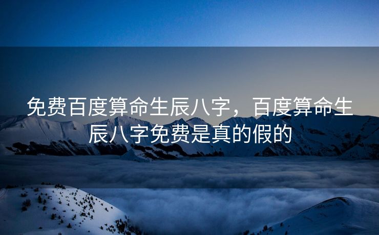 免费百度算命生辰八字，百度算命生辰八字免费是真的假的