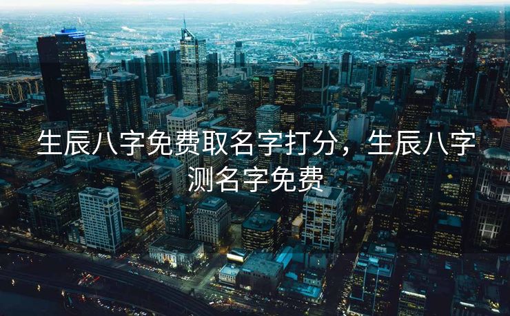 生辰八字免费取名字打分，生辰八字测名字免费