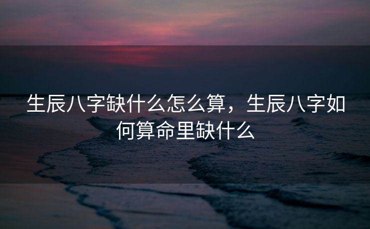 生辰八字缺什么怎么算，生辰八字如何算命里缺什么