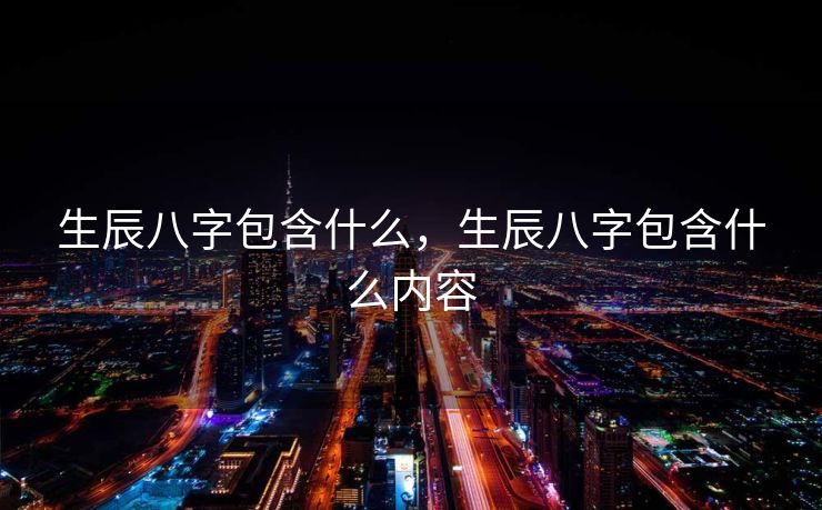 生辰八字包含什么，生辰八字包含什么内容