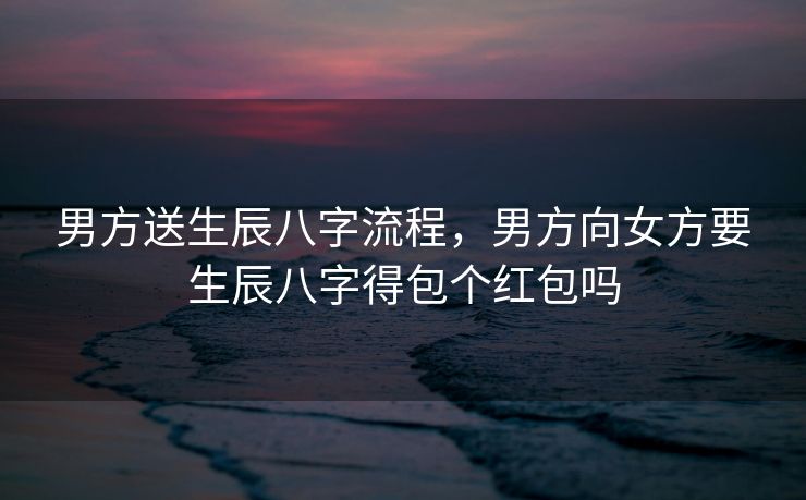 男方送生辰八字流程，男方向女方要生辰八字得包个红包吗